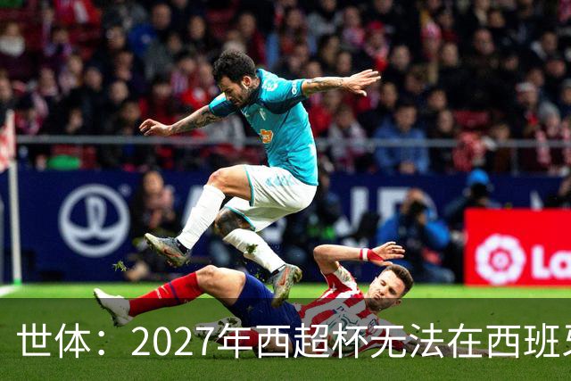 世体：2027年西超杯无法在西班牙本土举办，很可能继续在沙特举办