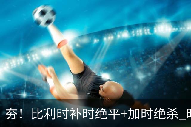 夯！比利时补时绝平+加时绝杀 时隔8年再造世界杯让二追三