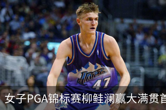 女子PGA锦标赛柳鲑澜赢大满贯首胜 殷若宁张维维T37