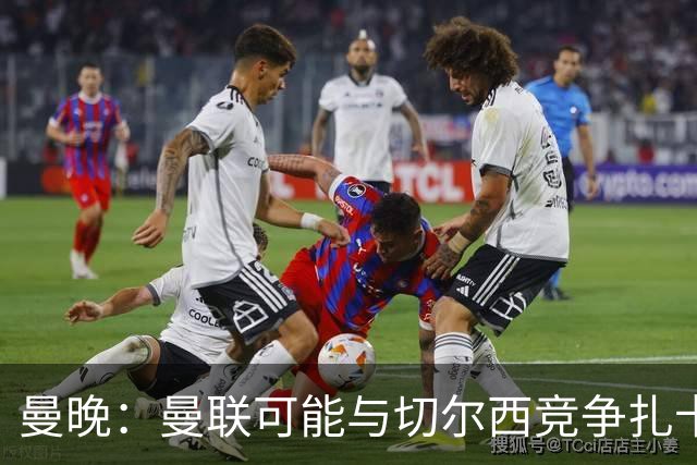 曼晚：曼联可能与切尔西竞争扎卡，他的领导力能填补卡塞米罗真空
