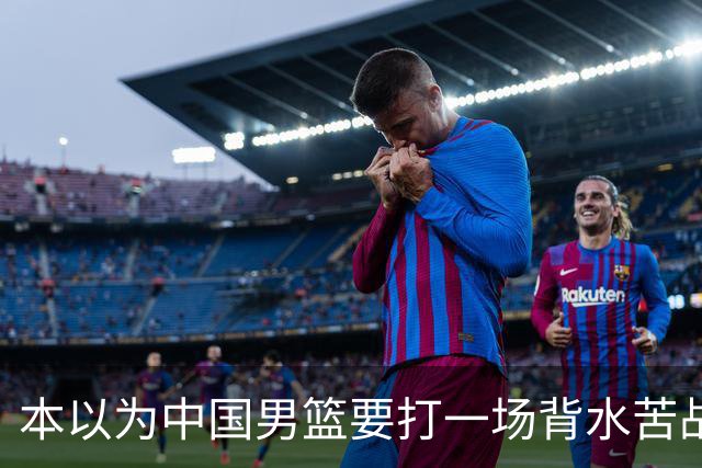 本以为中国男篮要打一场背水苦战没想到直接打成了漂亮碾压局