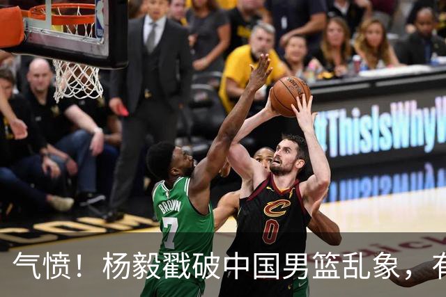 气愤！杨毅戳破中国男篮乱象，有球员装病拒绝国家队，是谁很明朗
