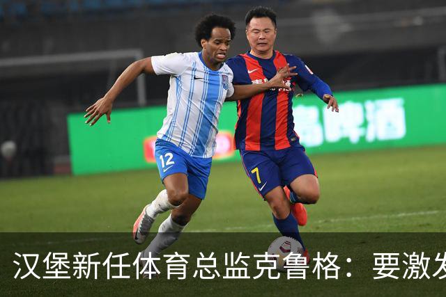 汉堡新任体育总监克鲁格：要激发汉堡作为德甲传统豪门的竞技潜力