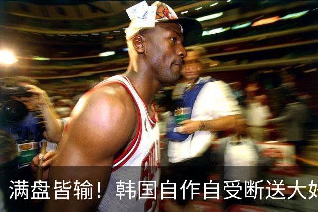 满盘皆输！韩国自作自受断送大好局面 3分+负净胜球出线渺茫