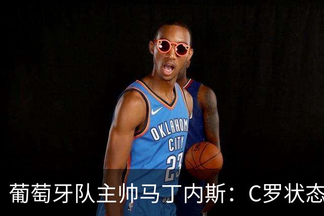 葡萄牙队主帅马丁内斯：C罗状态正佳 全队目标是获胜