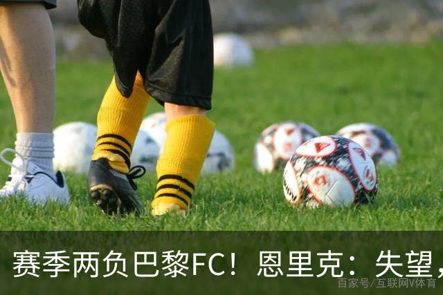赛季两负巴黎FC！恩里克：失望，欧冠决赛还有十几天状态却这么差