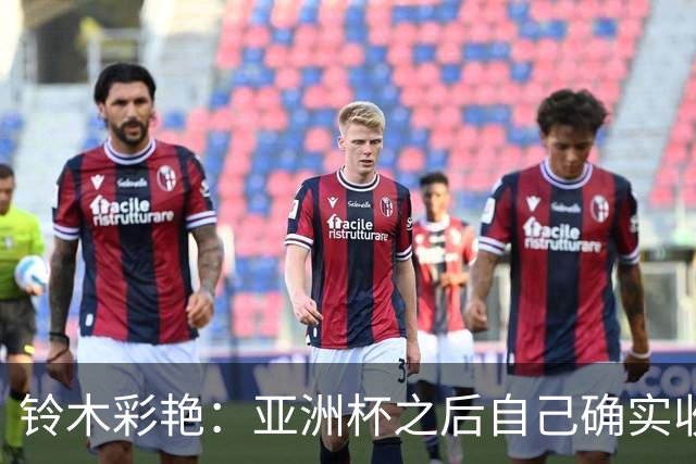 铃木彩艳：亚洲杯之后自己确实收获成长，不想止步要变得更强