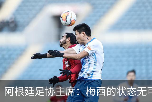 阿根廷足协主席：梅西的状态无可挑剔，真希望他能陪伴我们更久